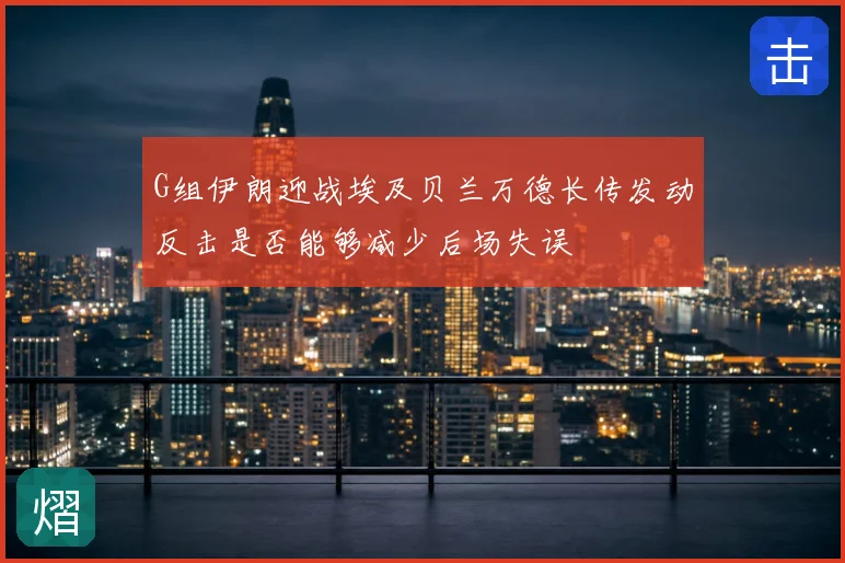 G组伊朗迎战埃及贝兰万德长传发动反击是否能够减少后场失误