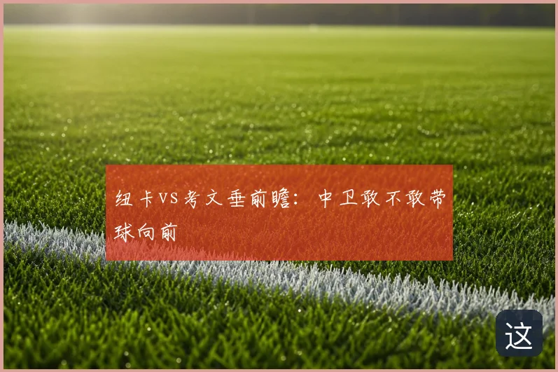 纽卡vs考文垂前瞻：中卫敢不敢带球向前