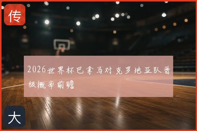 2026世界杯巴拿马对克罗地亚队晋级概率前瞻