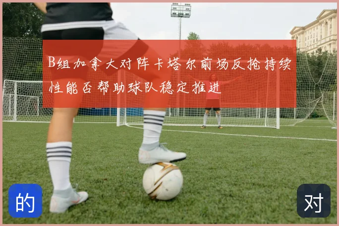 B组加拿大对阵卡塔尔前场反抢持续性能否帮助球队稳定推进