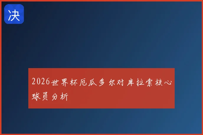 2026世界杯厄瓜多尔对库拉索核心球员分析