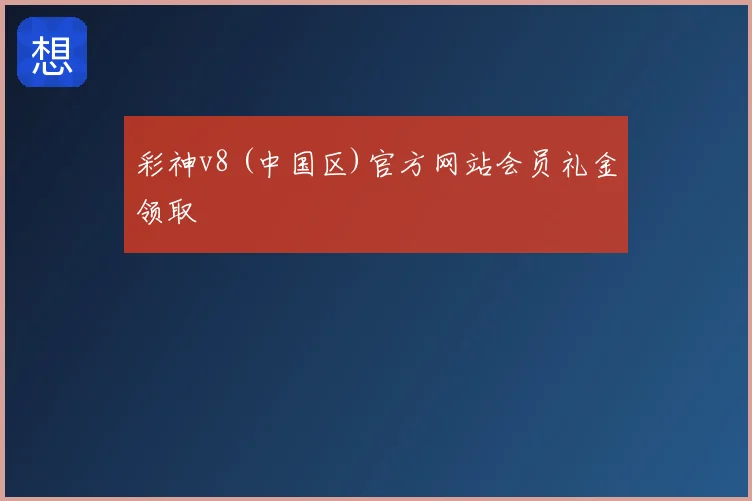 彩神v8 (中国区)官方网站会员礼金领取