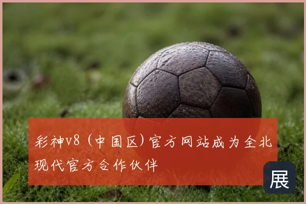 彩神v8 (中国区)官方网站成为全北现代官方合作伙伴