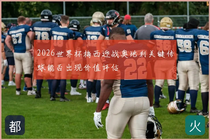 2026世界杯梅西迎战奥地利关键传球能否出现价值评估