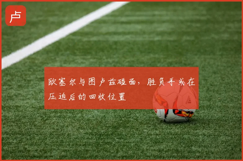 欧塞尔与图卢兹碰面，胜负手或在压迫后的回收位置