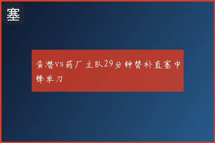 黄潜vs药厂主队29分钟替补直塞中锋单刀