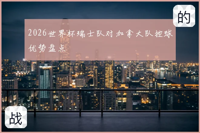 2026世界杯瑞士队对加拿大队控球优势盘点