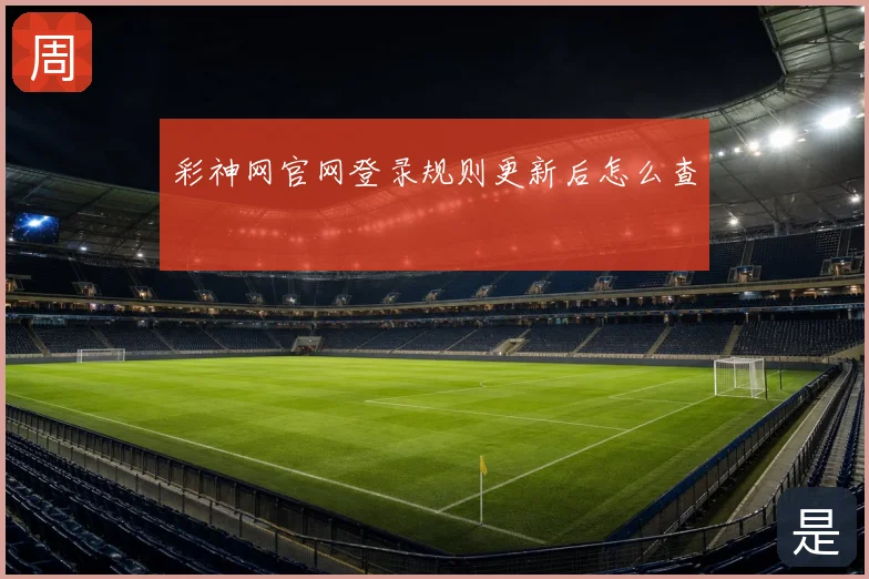 彩神网官网登录规则更新后怎么查