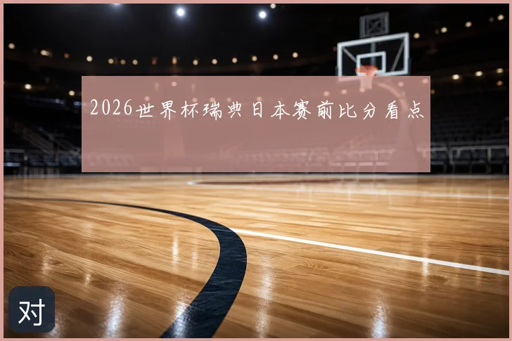 2026世界杯瑞典日本赛前比分看点