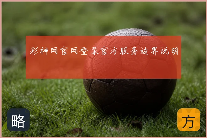 彩神网官网登录官方服务边界说明