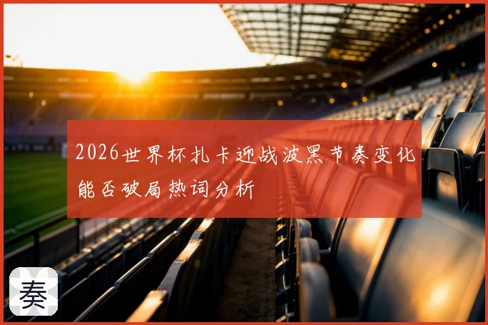2026世界杯扎卡迎战波黑节奏变化能否破局热词分析