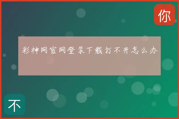 彩神网官网登录下载打不开怎么办